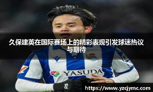 久保建英在国际赛场上的精彩表现引发球迷热议与期待