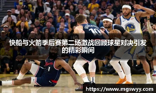 快船与火箭季后赛第二场激战回顾球星对决引发的精彩瞬间