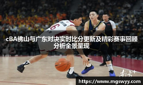 yy易游cBA佛山与广东对决实时比分更新及精彩赛事回顾分析全景呈现